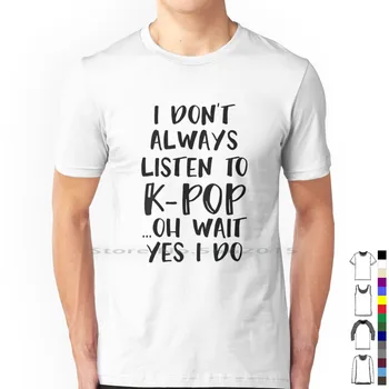 Аз не винаги слушам К-Поп .... о, чакай, Да, слушам тениска от 100% памук Kpop Смешни Joke Got7 Quote Типография Girls Generation